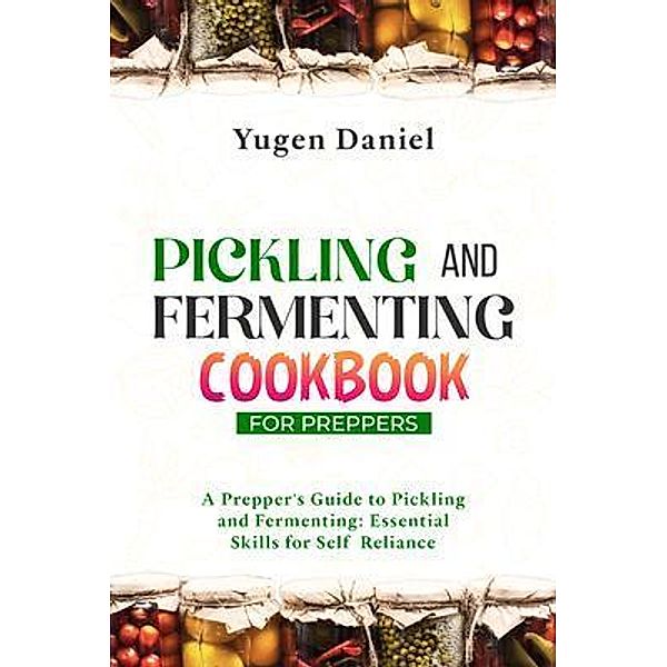 PICKLING AND FERMENTING COOKBOOK FOR PREPPERS: A Prepper's Guide to Pickling and Fermenting, Yugen Daniel