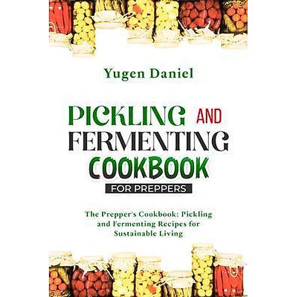 PICKLING AND FERMENTING COOKBOOK FOR PREPPERS: The Prepper's Cookbook, Yugen Daniel