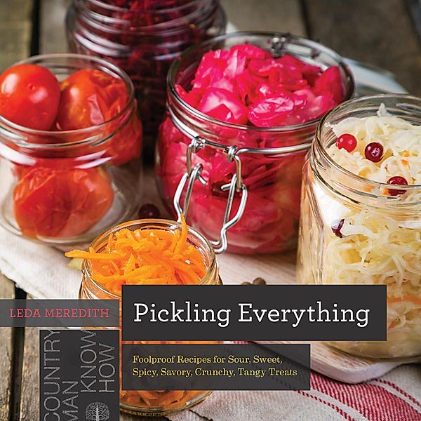 Pickling Everything: Foolproof Recipes for Sour, Sweet, Spicy, Savory, Crunchy, Tangy Treats (Countryman Know How) / Countryman Know How Bd.0, Leda Meredith