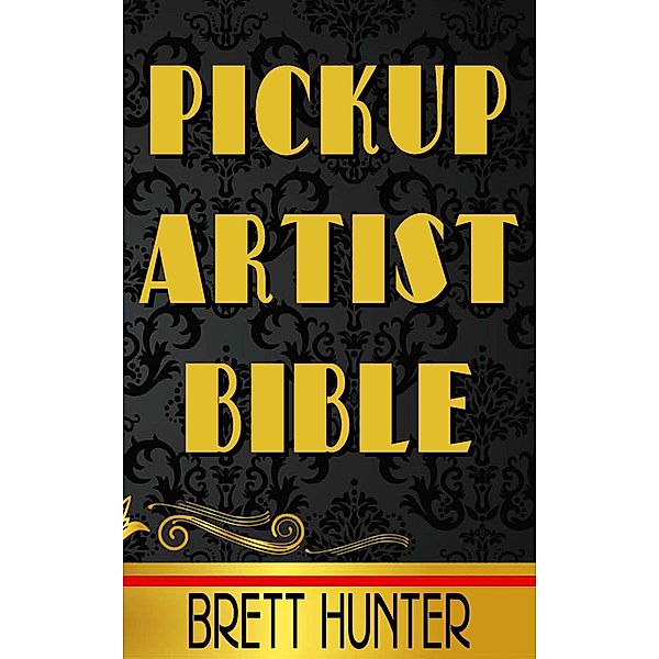 Pickup Artist Bible: Learn how to meet and bed women, expert-level dating tips, relationship insights, sex secrets, and become the ultimate Alpha male, Brett Hunter