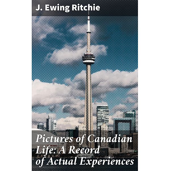 Pictures of Canadian Life: A Record of Actual Experiences, J. Ewing Ritchie