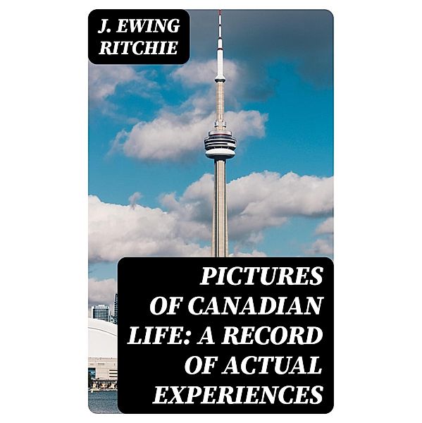 Pictures of Canadian Life: A Record of Actual Experiences, J. Ewing Ritchie