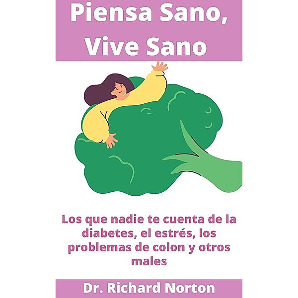Piensa Sano, Vive Sano: Los que nadie te cuenta de la diabetes, el estrés, los problemas de colon y otros males, Richard Norton