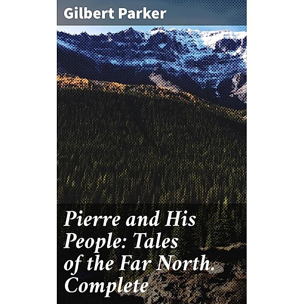 Pierre and His People: Tales of the Far North. Complete, Gilbert Parker