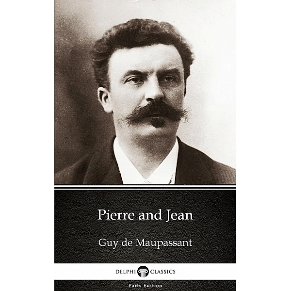 Pierre and Jean by Guy de Maupassant - Delphi Classics (Illustrated) / Delphi Parts Edition (Guy de Maupassant) Bd.4, Guy de Maupassant