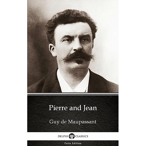 Pierre and Jean by Guy de Maupassant - Delphi Classics (Illustrated) / Delphi Parts Edition (Guy de Maupassant) Bd.4, Guy de Maupassant