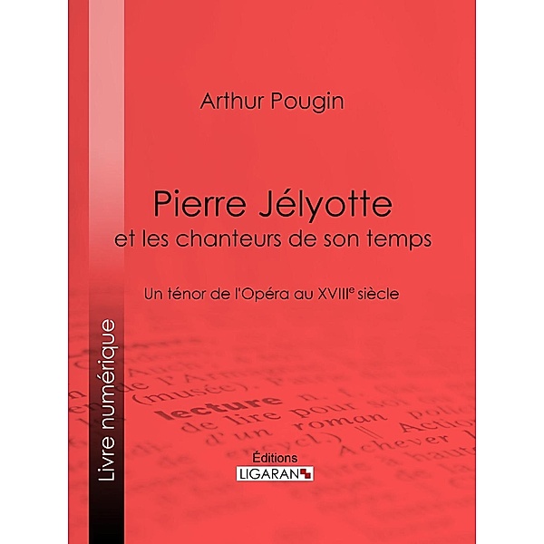 Pierre Jélyotte et les chanteurs de son temps, Arthur Pougin, Ligaran