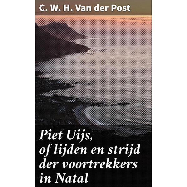 Piet Uijs, of lijden en strijd der voortrekkers in Natal, C. W. H. van der Post
