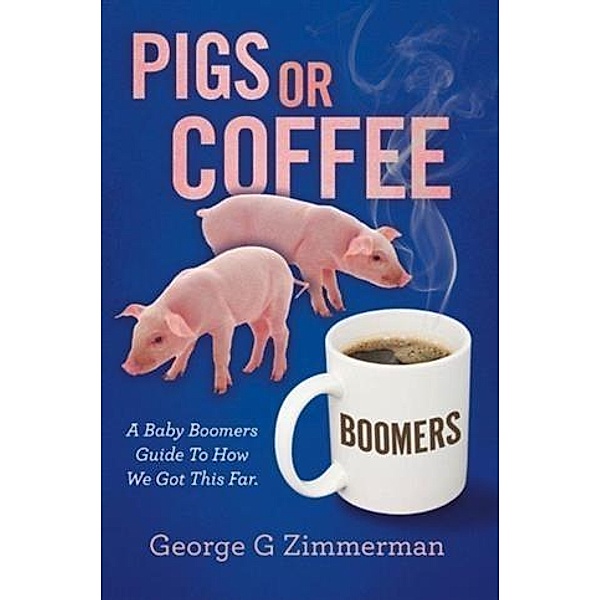 Pigs or Coffee - A Baby Boomers Guide to How We Got This Far, George G Zimmerman