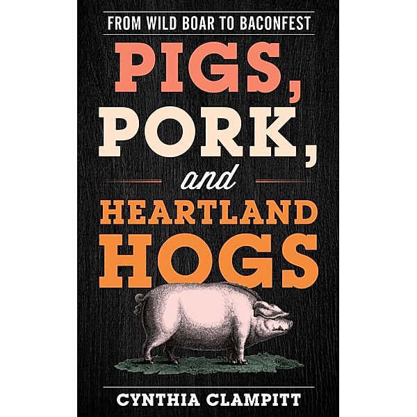 Pigs, Pork, and Heartland Hogs / Rowman & Littlefield Studies in Food and Gastronomy, Cynthia Clampitt