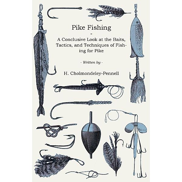 Pike Fishing - A Conclusive Look at the Baits, Tactics, and Techniques of Fishing for Pike, H. Cholmondeley-Pennell