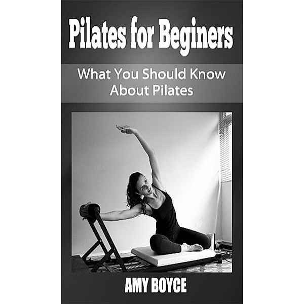 Pilates for Beginers: What You Should Know About Pilates, Amy Boyce