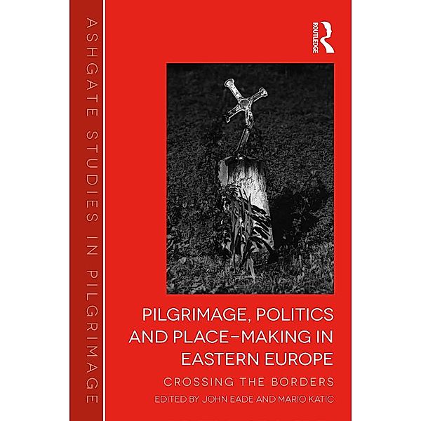 Pilgrimage, Politics and Place-Making in Eastern Europe, John Eade, Mario Katic
