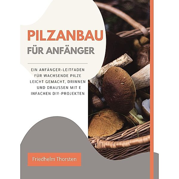 Pilzanbau für Anfänger: Ein Anfänger-Leitfaden für wachsende Pilze leicht gemacht, drinnen und draußen mit einfachen DIY-Projekten, Friedhelm Thorsten