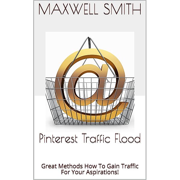 Pinterest Traffic Flood: Great Methods How To Gain Traffic For Your Aspirations!, Maxwell Smith