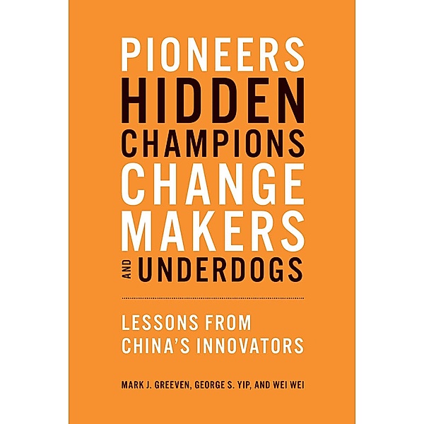 Pioneers, Hidden Champions, Changemakers, and Underdogs: Lessons from China's Innovators, Mark J. Greeven, George S. Yip, Wei Wei
