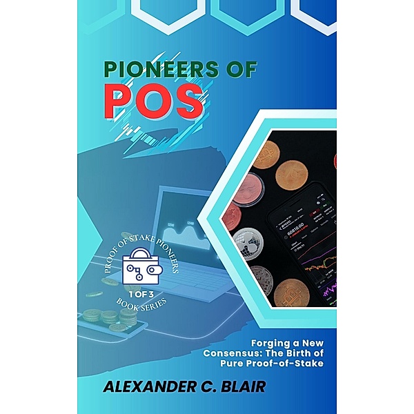 Pioneers of PoS:  Forging a New Consensus: The Birth of Pure Proof-of-Stake (Proof of Stake: Unveiling the First Pure PoS Cryptos, #1) / Proof of Stake: Unveiling the First Pure PoS Cryptos, Alexander C. Blair