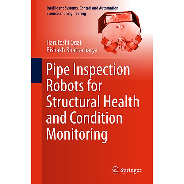 Pipe Inspection Robots for Structural Health and Condition Monitoring, Harutoshi Ogai, Bishakh Bhattacharya
