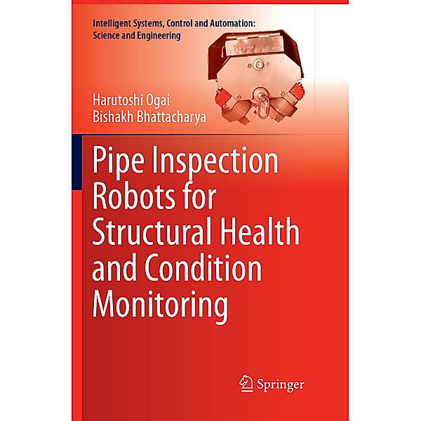 Pipe Inspection Robots for Structural Health and Condition Monitoring, Harutoshi Ogai, Bishakh Bhattacharya