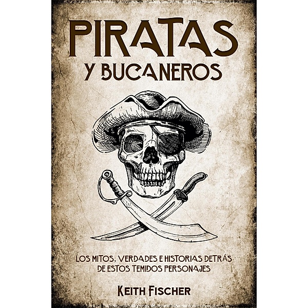 Piratas y Bucaneros: Los Mitos, Verdades e Historias detrás de estos Temidos Personajes, Keith Fischer