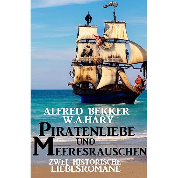 Piratenliebe und Meeresrauschen: Zwei historische Liebesromane, Alfred Bekker, W. A. Hary