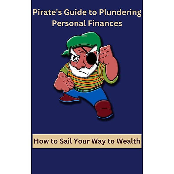 Pirate's Guide to Plundering Personal Finances How to Sail Your Way to Wealth, Ajay Bharti