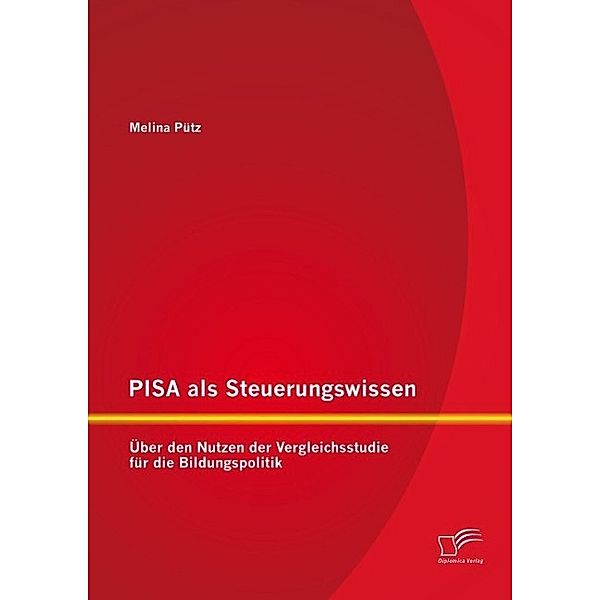 PISA als Steuerungswissen: Über den Nutzen der Vergleichsstudie für die Bildungspolitik, Melina Pütz