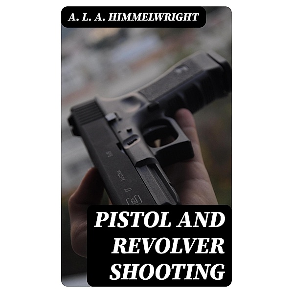 Pistol and Revolver Shooting, A. L. A. Himmelwright