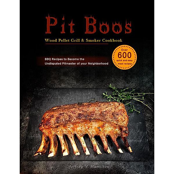 Pit Boos Wood Pellet Grill & Smoker Cookbook :Over 600 quick and easy meal recipes,BBQ Recipes to Become the Undisputed Pitmaster of your Neighborhood, V. Hamilton Jeffrey