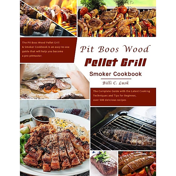 Pit Boos Wood Pellet Grill & Smoker Cookbook : The Complete Guide with the Latest Cooking Techniques and Tips for Beginner, over 500 delicious recipes, Billi C. Lusk