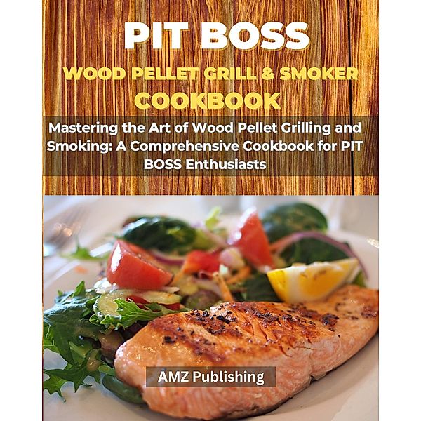 PIT BOSS Wood Pellet Grill and Smoker Cookbook : Mastering the Art of Wood Pellet Grilling and Smoking: A Comprehensive Cookbook for PIT BOSS Enthusiasts, Amz Publishing