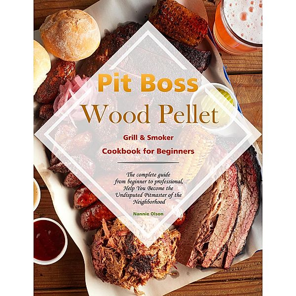 Pit Boss Wood Pellet Grill & Smoker Cookbook for Beginners : The complete guide from beginner to professional,Help You Become the Undisputed Pitmaster of the Neighborhood, Nannie Olson
