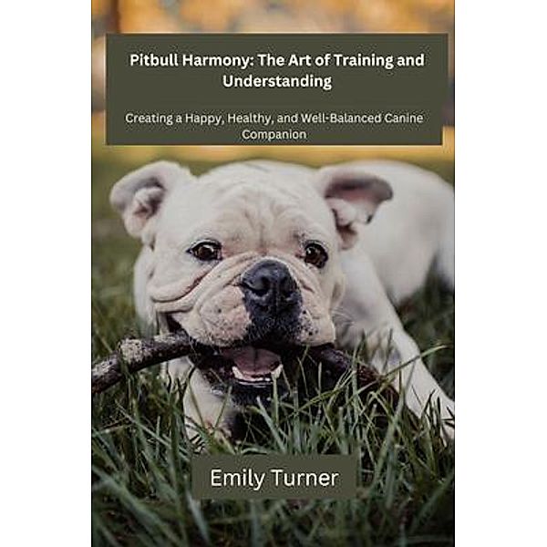 Pitbull Harmony: The Art of Training and Understanding: The art of Training and Understanding / Pitbull Harmony Bd.1, Emily Turner