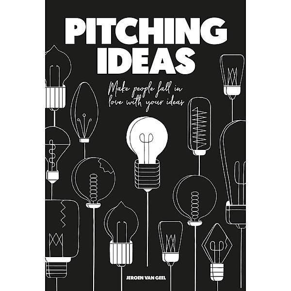 Pitching Ideas: Make People Fall in Love with your Ideas, Jeroen, van Geel