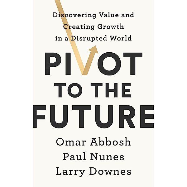 Pivot to the Future, Paul Nunes, Larry Downes, Omar Abbosh