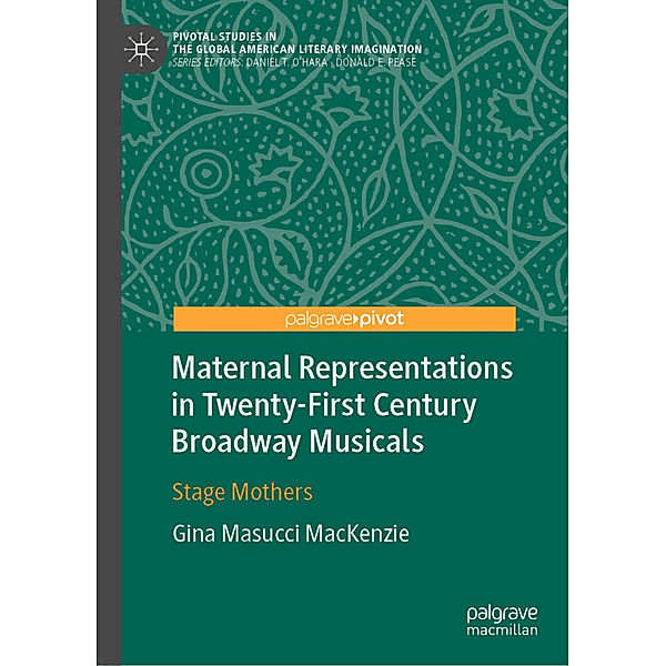Pivotal Studies in the Global American Literary Imagination / Maternal Representations in Twenty-First Century Broadway Musicals, Gina Masucci MacKenzie