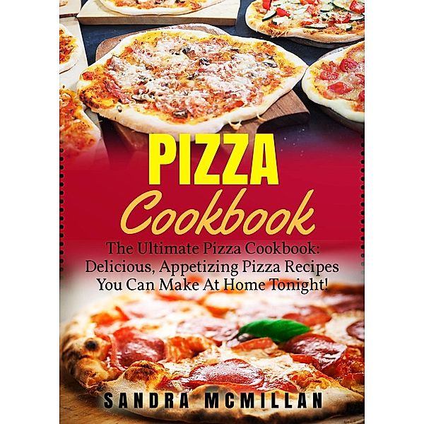 Pizza Cookbook: The Ultimate Pizza Cookbook: Delicious, Appetizing Pizza Recipes You Can Make At Home Tonight, Sandra McMillan