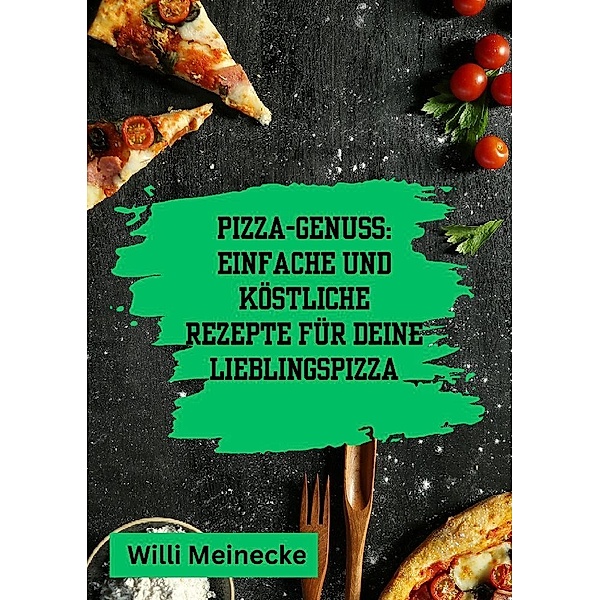 Pizza-Genuss: Einfache und köstliche Rezepte für deine Lieblingspizza., Willi Meinecke
