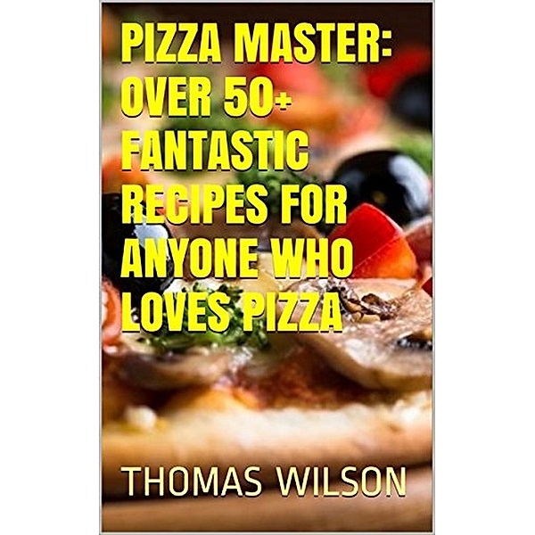 Pizza Master: Over 50+ Fantastic Recipes For Anyone Who Loves Pizza, Thomas Wilson