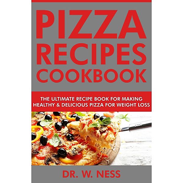 Pizza Recipes Cookbook: The Ultimate Recipe Book for Making Healthy and Delicious Pizza for Weight Loss, W. Ness