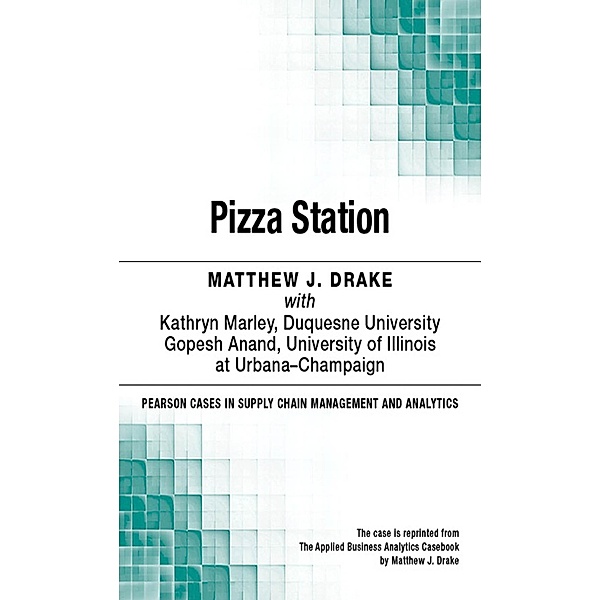 Pizza Station / Pearson Cases in Supply Chain Management and Analytics, Matthew J. Drake