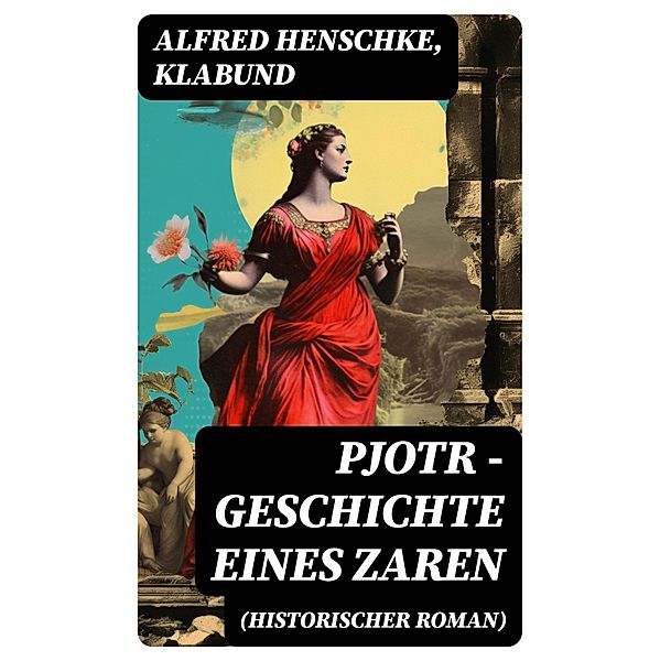 Pjotr - Geschichte eines Zaren (Historischer Roman), Alfred Henschke, Klabund