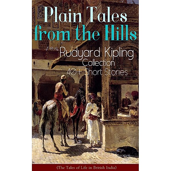 Plain Tales from the Hills: Rudyard Kipling Collection - 40+ Short Stories (The Tales of Life in British India), Rudyard Kipling