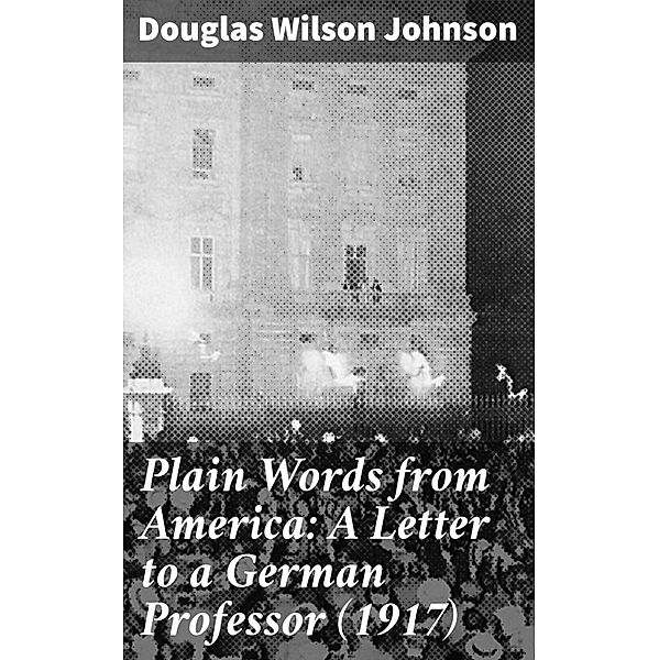 Plain Words from America: A Letter to a German Professor (1917), Douglas Wilson Johnson