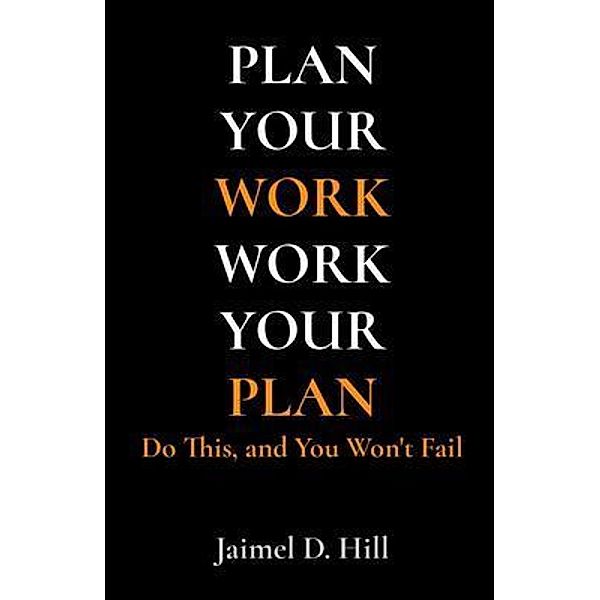 PLAN YOUR WORK WORK YOUR PLAN, Jaimel D Hill