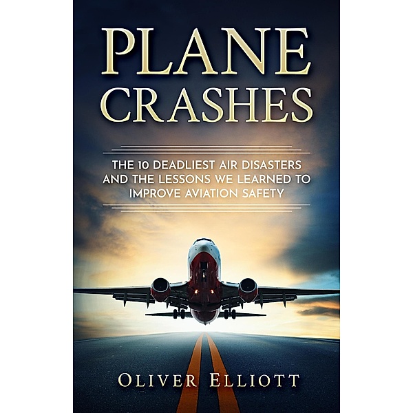 Plane Crashes: The 10 Deadliest Air Disasters And the Lessons We Learned to Improve Aviation Safety, Oliver Elliott