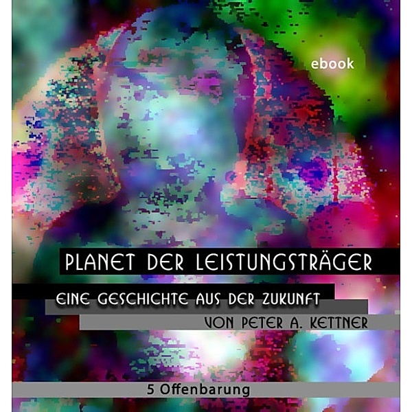 Planet der Leistungsträger - 5 Offenbarung., Peter A. Kettner