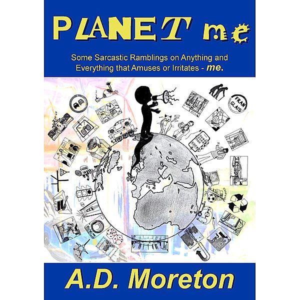 Planet Me: Some Sarcastic Ramblings on Anything and Everything that Amuses or Irritates - me. / AD Moreton, Ad Moreton