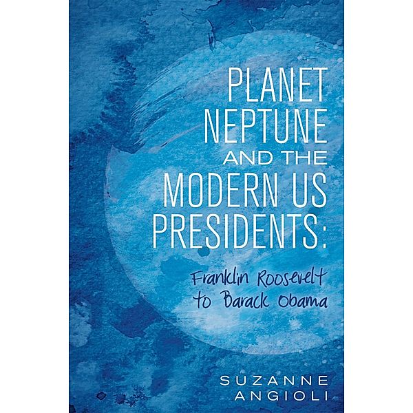 Planet Neptune and the Modern Us Presidents: Franklin Roosevelt to Barack Obama, Suzanne Angioli