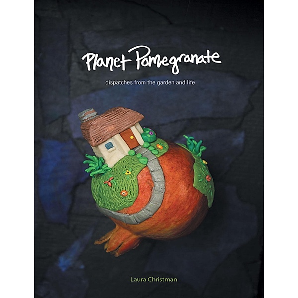 Planet Pomegranate: Dispatches from the Garden and Life, Laura Christman